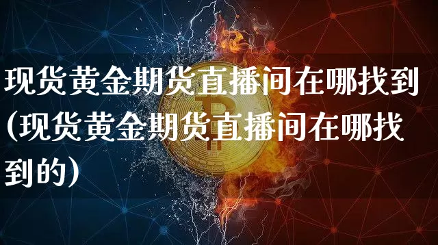 现货黄金期货直播间在哪找到(现货黄金期货直播间在哪找到的)_https://www.jianghaiboli.com_期货_第1张