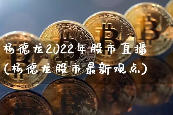 杨德龙2022年股市直播(杨德龙股市最新观点)_https://www.jianghaiboli.com_外盘期货_第1张