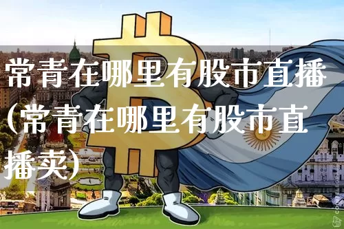 常青在哪里有股市直播(常青在哪里有股市直播卖)_https://www.jianghaiboli.com_外盘期货_第1张