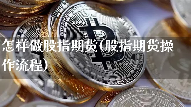 怎样做股指期货(股指期货操作流程)_https://www.jianghaiboli.com_期货_第1张