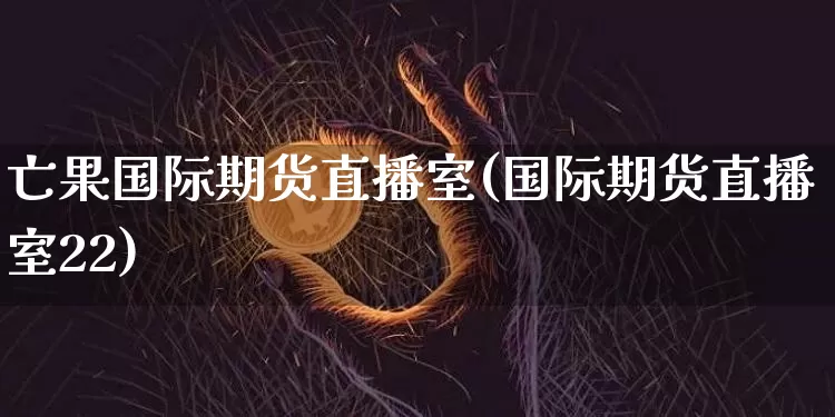 亡果国际期货直播室(国际期货直播室22)_https://www.jianghaiboli.com_期货_第1张