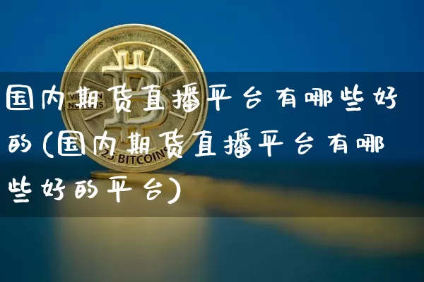 国内期货直播平台有哪些好的(国内期货直播平台有哪些好的平台)_https://www.jianghaiboli.com_期货_第1张