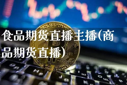 食品期货直播主播(商品期货直播)_https://www.jianghaiboli.com_黄金期货_第1张