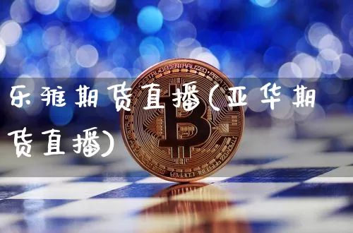 乐雅期货直播(亚华期货直播)_https://www.jianghaiboli.com_原油期货_第1张