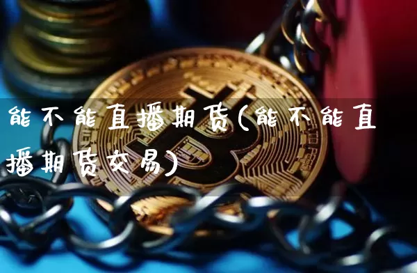 能不能直播期货(能不能直播期货交易)_https://www.jianghaiboli.com_外盘期货_第1张