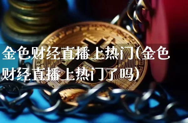 金色财经直播上热门(金色财经直播上热门了吗)_https://www.jianghaiboli.com_恒指期货_第1张