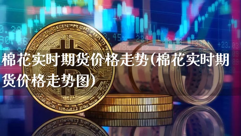 棉花实时期货价格走势(棉花实时期货价格走势图)_https://www.jianghaiboli.com_外盘期货_第1张