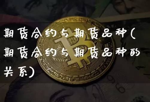 期货合约与期货品种(期货合约与期货品种的关系)_https://www.jianghaiboli.com_外盘期货_第1张