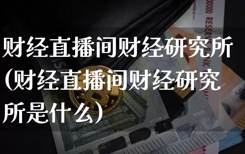 财经直播间财经研究所(财经直播间财经研究所是什么)_https://www.jianghaiboli.com_原油期货_第1张