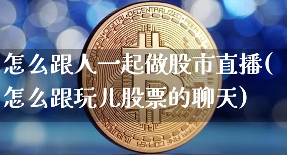 怎么跟人一起做股市直播(怎么跟玩儿股票的聊天)_https://www.jianghaiboli.com_期货_第1张