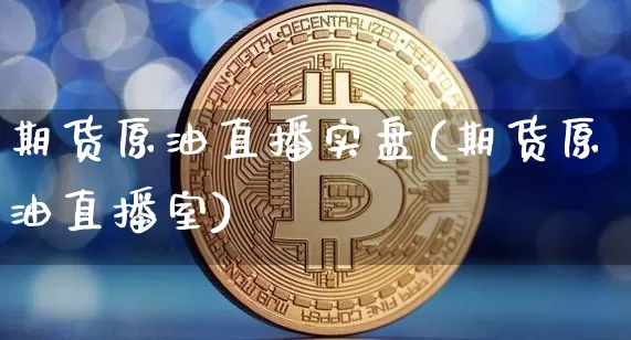 期货原油直播实盘(期货原油直播室)_https://www.jianghaiboli.com_原油期货_第1张