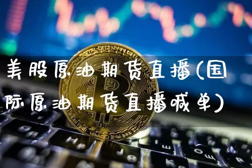 美股原油期货直播(国际原油期货直播喊单)_https://www.jianghaiboli.com_期货_第1张