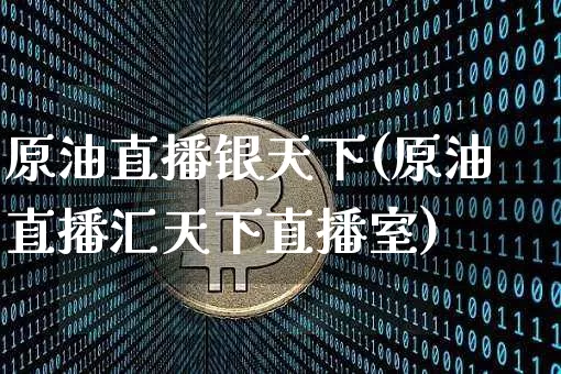 原油直播银天下(原油直播汇天下直播室)_https://www.jianghaiboli.com_期货_第1张