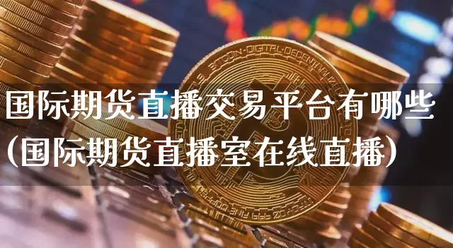 国际期货直播交易平台有哪些(国际期货直播室在线直播)_https://www.jianghaiboli.com_期货_第1张