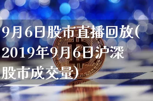 9月6日股市直播回放(2019年9月6日沪深股市成交量)_https://www.jianghaiboli.com_期货_第1张