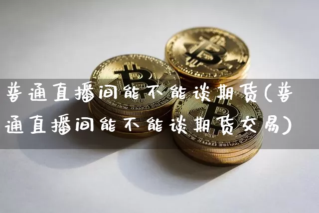 普通直播间能不能谈期货(普通直播间能不能谈期货交易)_https://www.jianghaiboli.com_原油期货_第1张