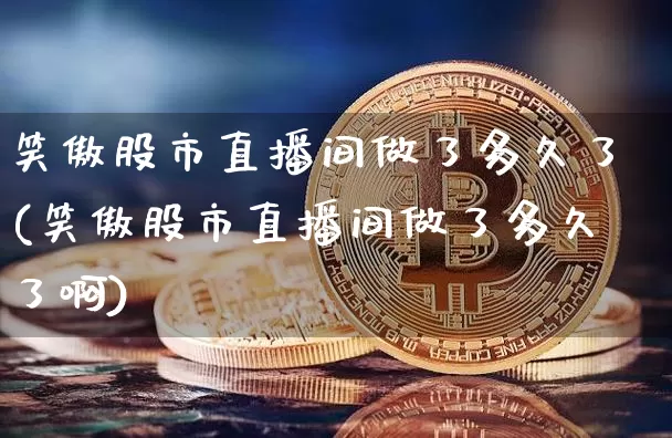 笑傲股市直播间做了多久了(笑傲股市直播间做了多久了啊)_https://www.jianghaiboli.com_外盘期货_第1张
