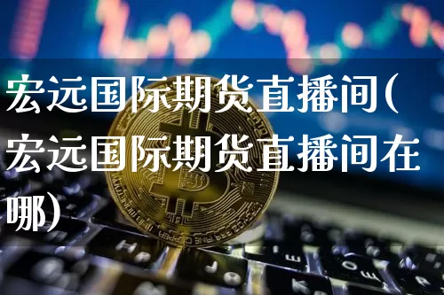 宏远国际期货直播间(宏远国际期货直播间在哪)_https://www.jianghaiboli.com_黄金期货_第1张