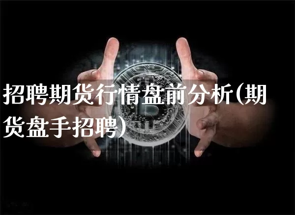 招聘期货行情盘前分析(期货盘手招聘)_https://www.jianghaiboli.com_期货_第1张