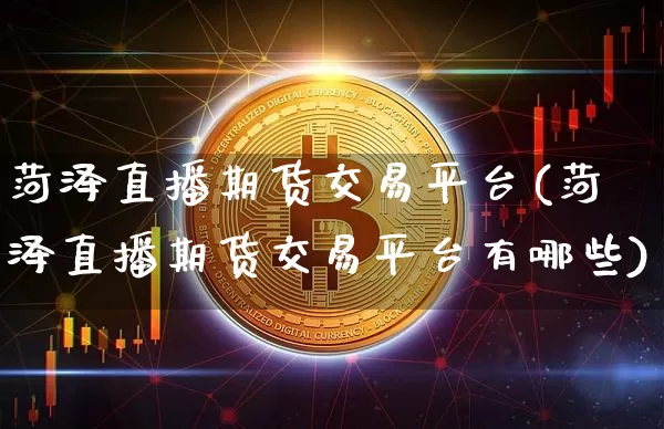 菏泽直播期货交易平台(菏泽直播期货交易平台有哪些)_https://www.jianghaiboli.com_黄金期货_第1张