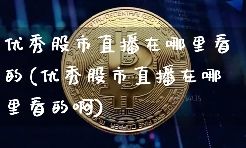 优秀股市直播在哪里看的(优秀股市直播在哪里看的啊)_https://www.jianghaiboli.com_期货_第1张