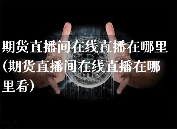 期货直播间在线直播在哪里(期货直播间在线直播在哪里看)_https://www.jianghaiboli.com_原油期货_第1张
