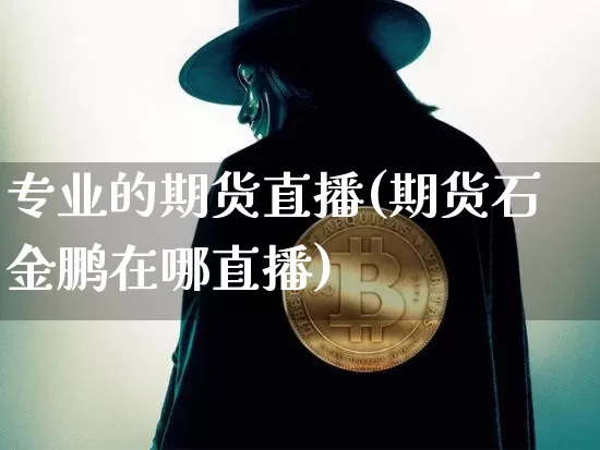 专业的期货直播(期货石金鹏在哪直播)_https://www.jianghaiboli.com_原油期货_第1张