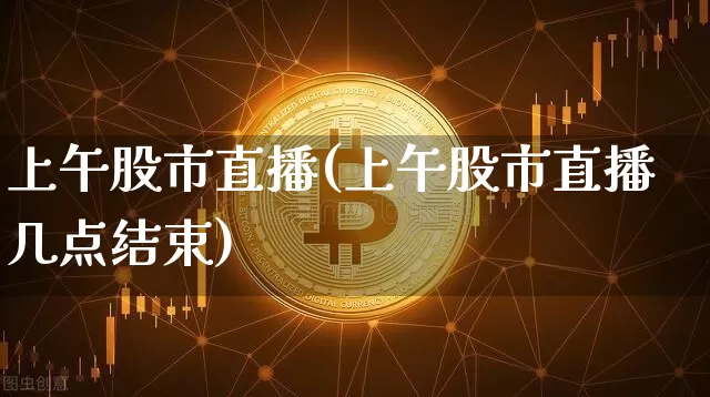 上午股市直播(上午股市直播几点结束)_https://www.jianghaiboli.com_外盘期货_第1张
