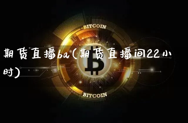 期货直播ba(期货直播间22小时)_https://www.jianghaiboli.com_黄金期货_第1张