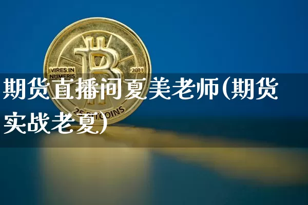 期货直播间夏美老师(期货实战老夏)_https://www.jianghaiboli.com_黄金期货_第1张