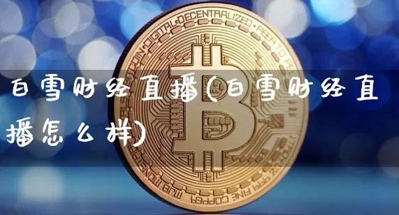 白雪财经直播(白雪财经直播怎么样)_https://www.jianghaiboli.com_期货_第1张