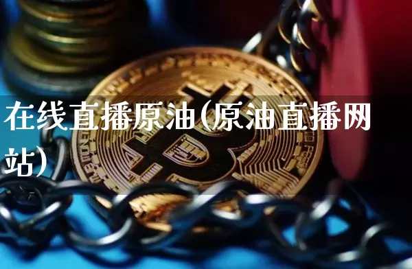 在线直播原油(原油直播网站)_https://www.jianghaiboli.com_黄金期货_第1张