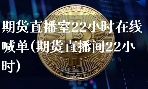 期货直播室22小时在线喊单(期货直播间22小时)_https://www.jianghaiboli.com_黄金期货_第1张