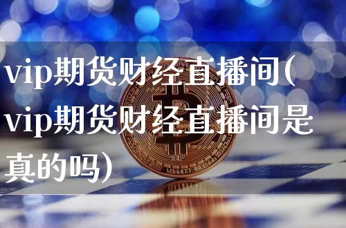 vip期货财经直播间(vip期货财经直播间是真的吗)_https://www.jianghaiboli.com_黄金期货_第1张