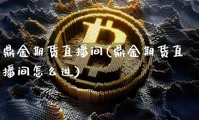 鼎金期货直播间(鼎金期货直播间怎么进)_https://www.jianghaiboli.com_外盘期货_第1张