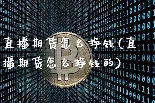 直播期货怎么挣钱(直播期货怎么挣钱的)_https://www.jianghaiboli.com_黄金期货_第1张