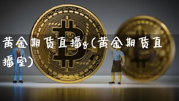 黄金期货直播q(黄金期货直播室)_https://www.jianghaiboli.com_外盘期货_第1张