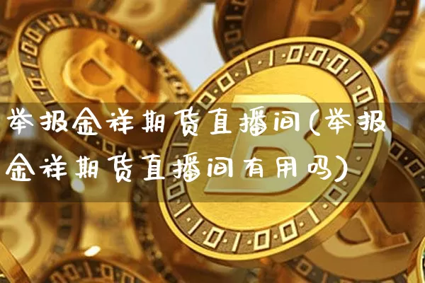 举报金祥期货直播间(举报金祥期货直播间有用吗)_https://www.jianghaiboli.com_黄金期货_第1张