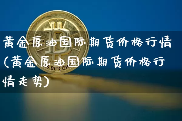 黄金原油国际期货价格行情(黄金原油国际期货价格行情走势)_https://www.jianghaiboli.com_黄金期货_第1张