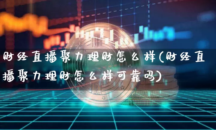 财经直播聚力理财怎么样(财经直播聚力理财怎么样可靠吗)_https://www.jianghaiboli.com_黄金期货_第1张