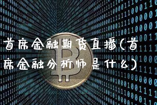 首席金融期货直播(首席金融分析师是什么)_https://www.jianghaiboli.com_黄金期货_第1张