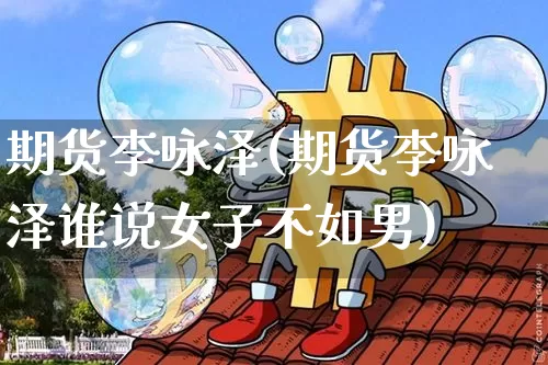 期货李咏泽(期货李咏泽谁说女子不如男)_https://www.jianghaiboli.com_外盘期货_第1张