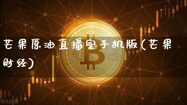 芒果原油直播室手机版(芒果财经)_https://www.jianghaiboli.com_期货_第1张