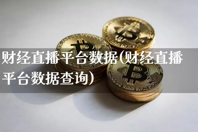 财经直播平台数据(财经直播平台数据查询)_https://www.jianghaiboli.com_黄金期货_第1张