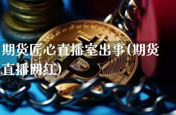 期货匠心直播室出事(期货直播网红)_https://www.jianghaiboli.com_外盘期货_第1张