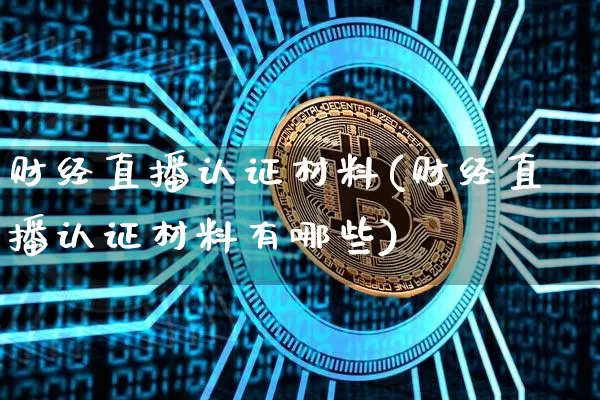 财经直播认证材料(财经直播认证材料有哪些)_https://www.jianghaiboli.com_原油期货_第1张