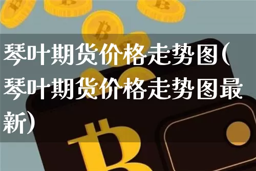 琴叶期货价格走势图(琴叶期货价格走势图最新)_https://www.jianghaiboli.com_黄金期货_第1张