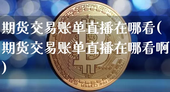 期货交易账单直播在哪看(期货交易账单直播在哪看啊)_https://www.jianghaiboli.com_期货_第1张