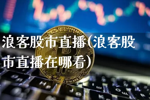 浪客股市直播(浪客股市直播在哪看)_https://www.jianghaiboli.com_外盘期货_第1张
