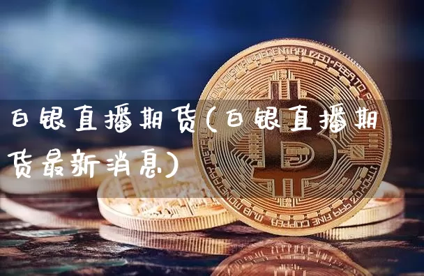 白银直播期货(白银直播期货最新消息)_https://www.jianghaiboli.com_原油期货_第1张